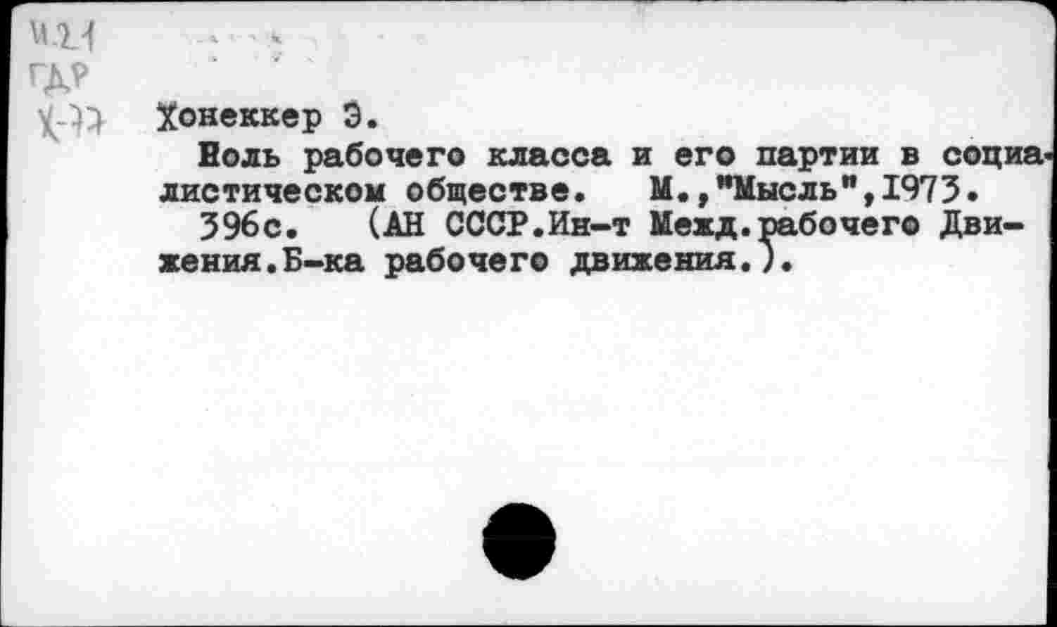 ﻿иг! * -
у.}} Хонеккер Э.
Воль рабочего класса и его партии в социа диетическом обществе. М.,"Мысль",1973.
396с. (АН СССР.Ин-т Межд. рабочего Движения. Б-ка рабочего движения.;.